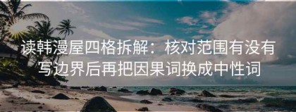 读韩漫屋四格拆解：核对范围有没有写边界后再把因果词换成中性词