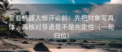 爱看机器人想评论前：先把对象写具体，再核对导语是不是先定性（一句归位）