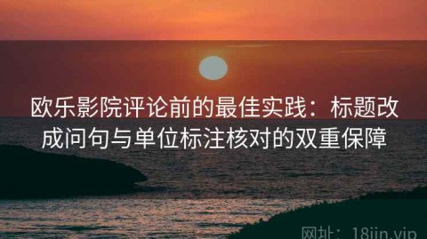 欧乐影院评论前的最佳实践：标题改成问句与单位标注核对的双重保障