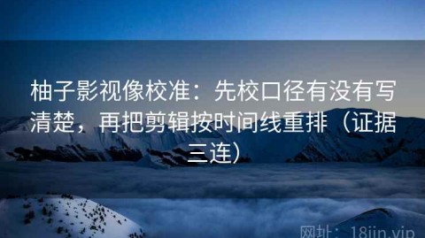 柚子影视像校准：先校口径有没有写清楚，再把剪辑按时间线重排（证据三连）