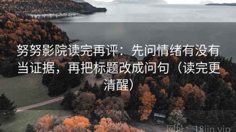 努努影院读完再评：先问情绪有没有当证据，再把标题改成问句（读完更清醒）