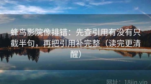 蜂鸟影院像排错：先查引用有没有只截半句，再把引用补完整（读完更清醒）