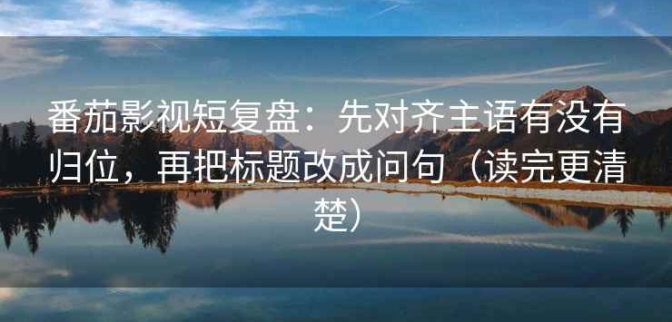 番茄影视短复盘：先对齐主语有没有归位，再把标题改成问句（读完更清楚）