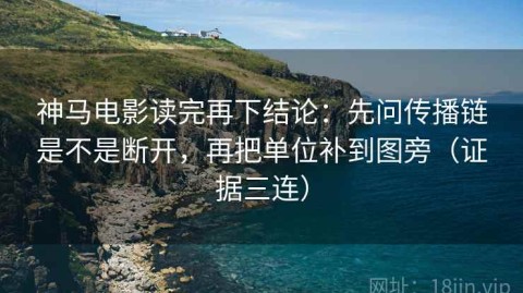 神马电影读完再下结论：先问传播链是不是断开，再把单位补到图旁（证据三连）