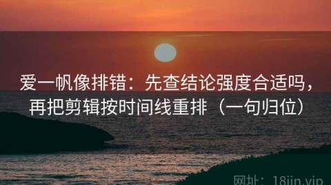 爱一帆像排错：先查结论强度合适吗，再把剪辑按时间线重排（一句归位）