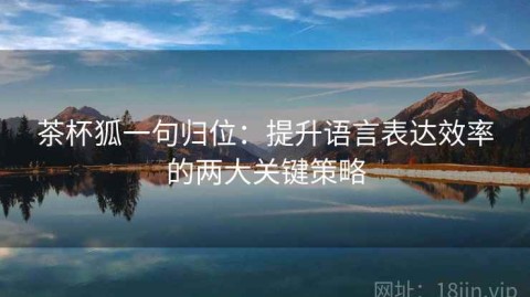 茶杯狐一句归位：提升语言表达效率的两大关键策略