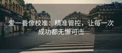 爱一番像校准：精准管控，让每一次成功都无懈可击