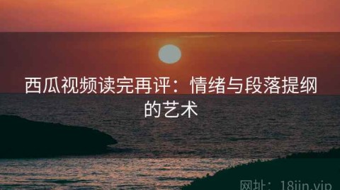 西瓜视频读完再评：情绪与段落提纲的艺术