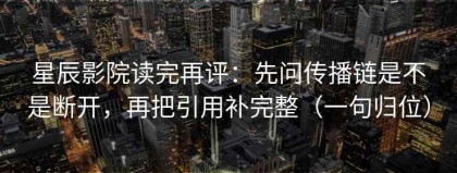 星辰影院读完再评：先问传播链是不是断开，再把引用补完整（一句归位）