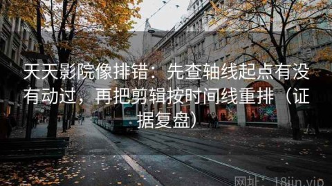 天天影院像排错：先查轴线起点有没有动过，再把剪辑按时间线重排（证据复盘）
