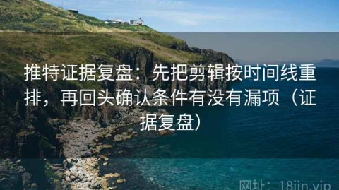 推特证据复盘：先把剪辑按时间线重排，再回头确认条件有没有漏项（证据复盘）