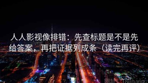 人人影视像排错：先查标题是不是先给答案，再把证据列成条（读完再评）