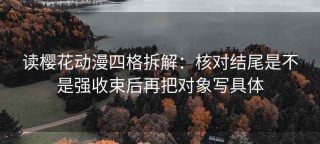 读樱花动漫四格拆解：核对结尾是不是强收束后再把对象写具体