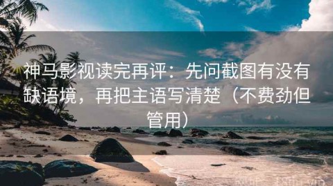 神马影视读完再评：先问截图有没有缺语境，再把主语写清楚（不费劲但管用）