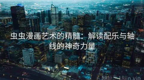 虫虫漫画艺术的精髓：解读配乐与轴线的神奇力量