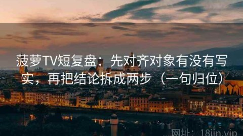 菠萝TV短复盘：先对齐对象有没有写实，再把结论拆成两步（一句归位）