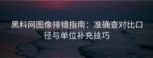 黑料网图像排错指南：准确查对比口径与单位补充技巧