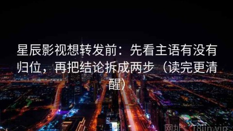 星辰影视想转发前：先看主语有没有归位，再把结论拆成两步（读完更清醒）
