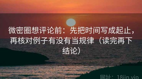 微密圈想评论前：先把时间写成起止，再核对例子有没有当规律（读完再下结论）