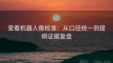 爱看机器人像校准：从口径统一到提纲证据复盘