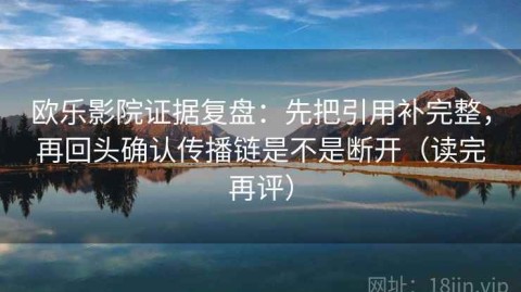 欧乐影院证据复盘：先把引用补完整，再回头确认传播链是不是断开（读完再评）