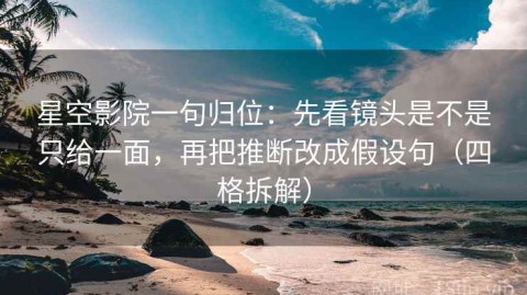 星空影院一句归位：先看镜头是不是只给一面，再把推断改成假设句（四格拆解）