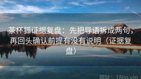 茶杯狐证据复盘：先把导语拆成两句，再回头确认前提有没有说明（证据复盘）