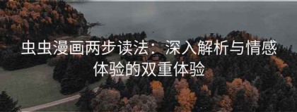 虫虫漫画两步读法：深入解析与情感体验的双重体验
