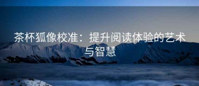 茶杯狐像校准：提升阅读体验的艺术与智慧