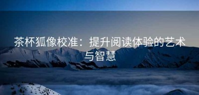 茶杯狐像校准：提升阅读体验的艺术与智慧