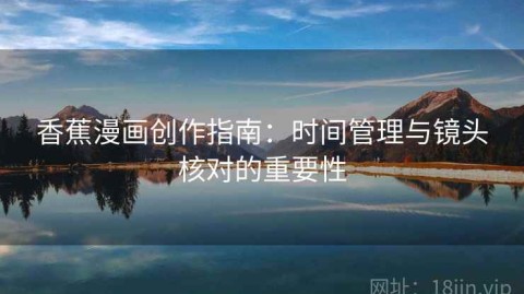 香蕉漫画创作指南：时间管理与镜头核对的重要性