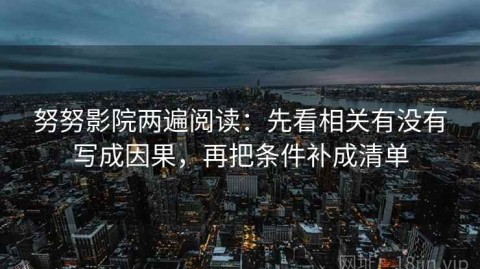 努努影院两遍阅读：先看相关有没有写成因果，再把条件补成清单