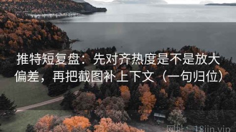 推特短复盘：先对齐热度是不是放大偏差，再把截图补上下文（一句归位）