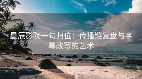 星辰影院一句归位：传播链复盘与字幕改写的艺术