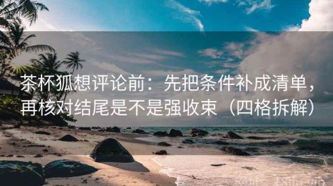 茶杯狐想评论前：先把条件补成清单，再核对结尾是不是强收束（四格拆解）