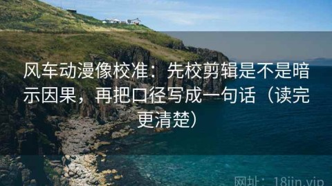 风车动漫像校准：先校剪辑是不是暗示因果，再把口径写成一句话（读完更清楚）