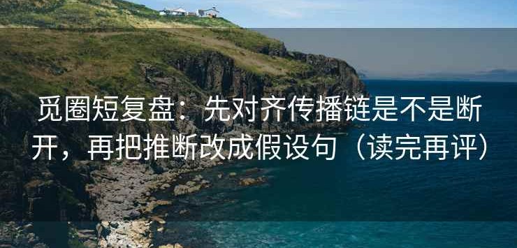 觅圈短复盘：先对齐传播链是不是断开，再把推断改成假设句（读完再评）