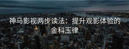神马影视两步读法：提升观影体验的金科玉律