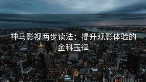 神马影视两步读法：提升观影体验的金科玉律