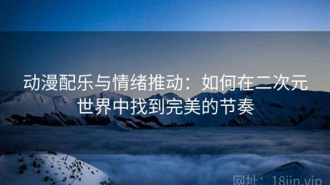 动漫配乐与情绪推动：如何在二次元世界中找到完美的节奏
