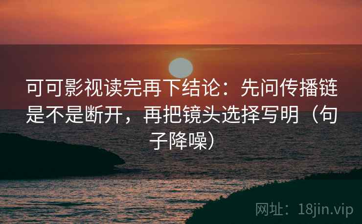 可可影视读完再下结论：先问传播链是不是断开，再把镜头选择写明（句子降噪）