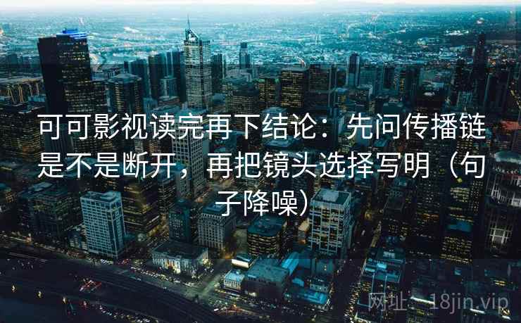 可可影视读完再下结论：先问传播链是不是断开，再把镜头选择写明（句子降噪）