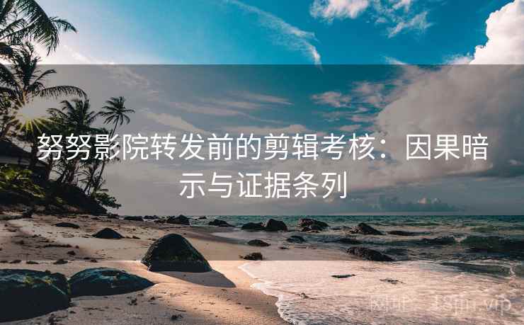 努努影院转发前的剪辑考核：因果暗示与证据条列