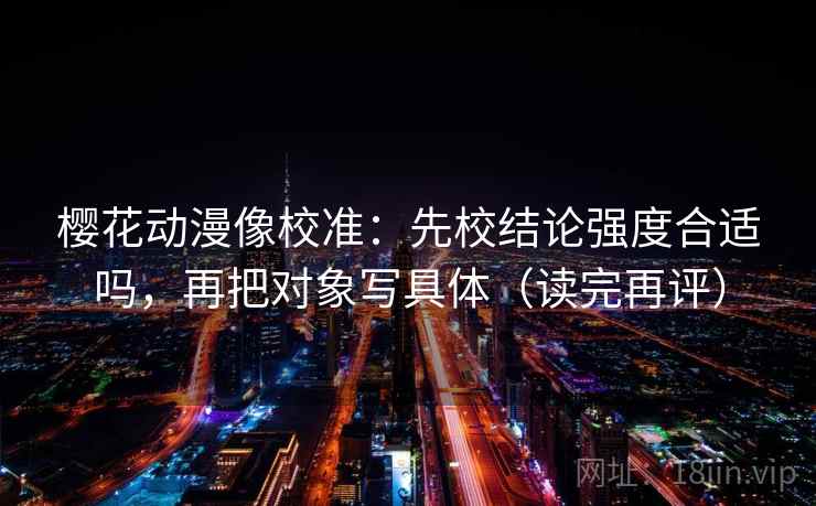 樱花动漫像校准：先校结论强度合适吗，再把对象写具体（读完再评）