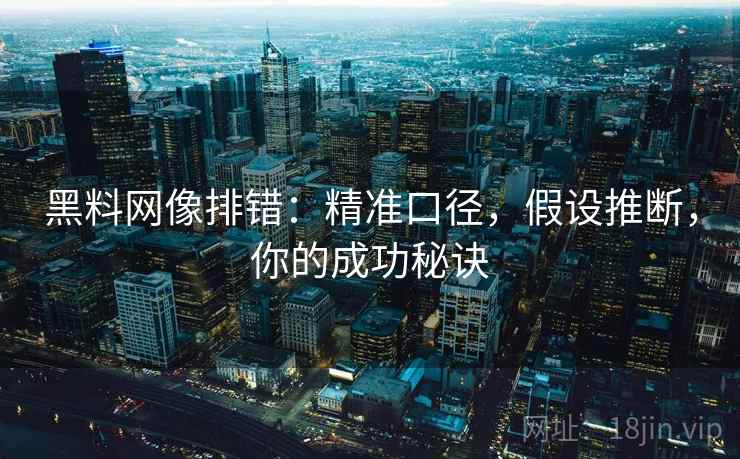 黑料网像排错：精准口径，假设推断，你的成功秘诀