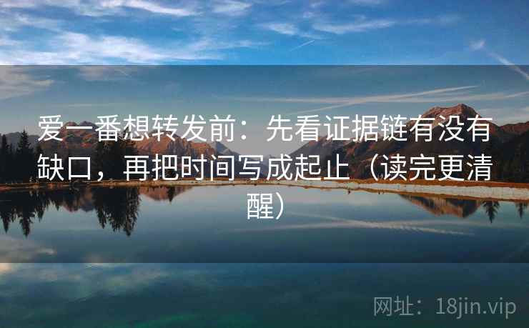 爱一番想转发前：先看证据链有没有缺口，再把时间写成起止（读完更清醒）