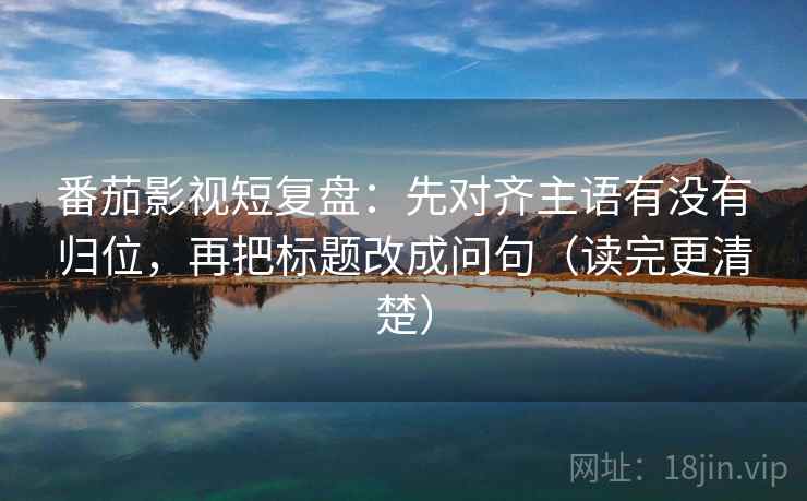 番茄影视短复盘：先对齐主语有没有归位，再把标题改成问句（读完更清楚）