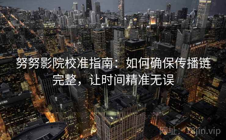 努努影院校准指南:如何确保传播链完整,让时间精准无误 努努影院校准指南:如何确保传播链完整,让时间精准无误