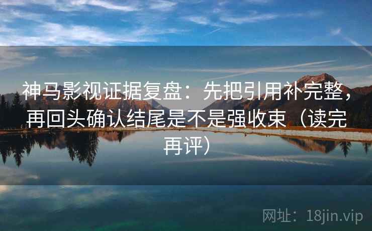 神马影视证据复盘:先把引用补完整,再回头确认结尾是不是强收束(读完再评) 神马影视证据复盘:先把引用补完整,再回头确认结尾是不是强收束(读完再评)