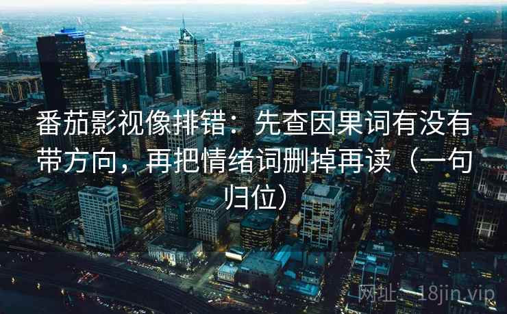 番茄影视像排错：先查因果词有没有带方向，再把情绪词删掉再读（一句归位）